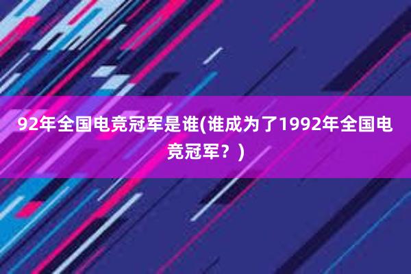 92年全国电竞冠军是谁(谁成为了1992年全国电竞冠军？)