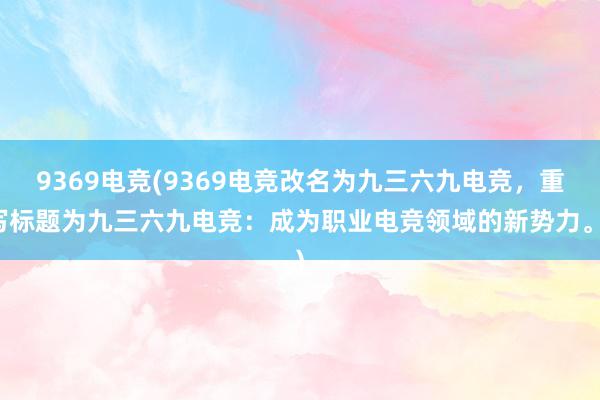 9369电竞(9369电竞改名为九三六九电竞，重写标题为九三六九电竞：成为职业电竞领域的新势力。)