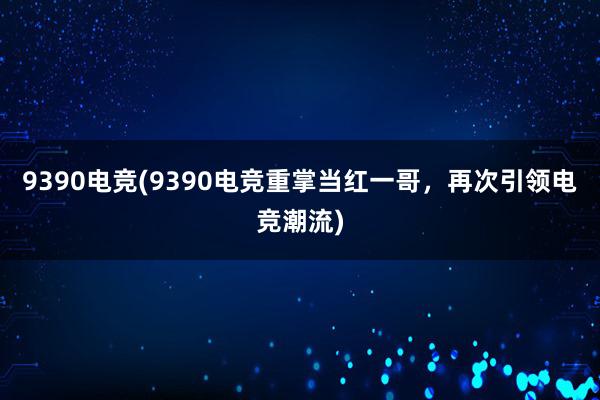 9390电竞(9390电竞重掌当红一哥，再次引领电竞潮流)