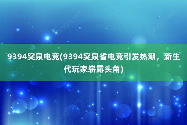 9394突泉电竞(9394突泉省电竞引发热潮，新生代玩家崭露头角)