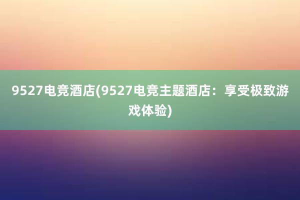 9527电竞酒店(9527电竞主题酒店：享受极致游戏体验)