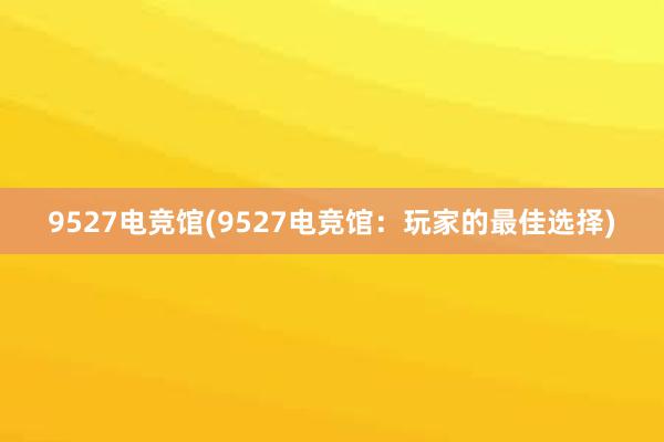 9527电竞馆(9527电竞馆：玩家的最佳选择)