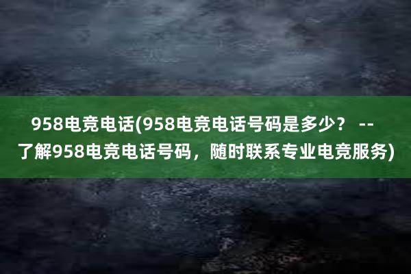 958电竞电话(958电竞电话号码是多少？ -- 了解958电竞电话号码，随时联系专业电竞服务)