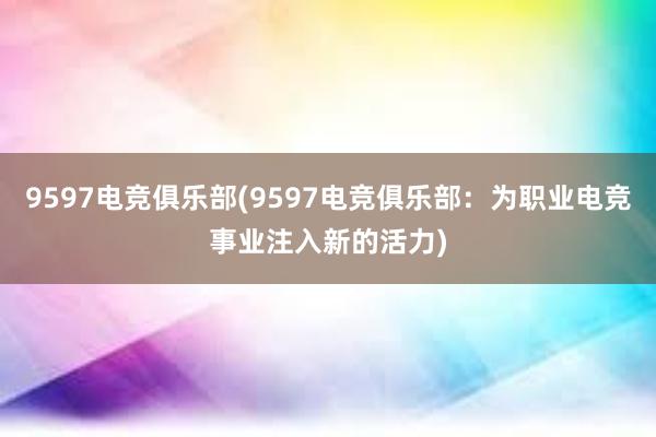 9597电竞俱乐部(9597电竞俱乐部：为职业电竞事业注入新的活力)