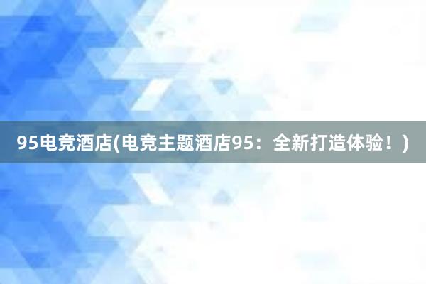 95电竞酒店(电竞主题酒店95：全新打造体验！)