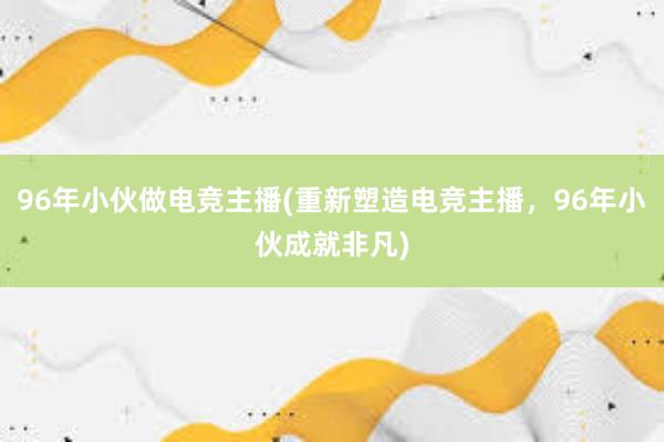 96年小伙做电竞主播(重新塑造电竞主播，96年小伙成就非凡)