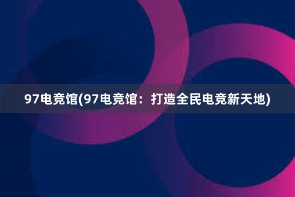 97电竞馆(97电竞馆：打造全民电竞新天地)