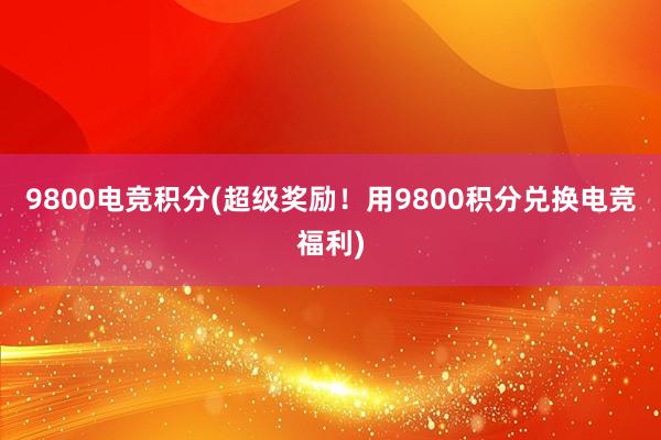 9800电竞积分(超级奖励！用9800积分兑换电竞福利)