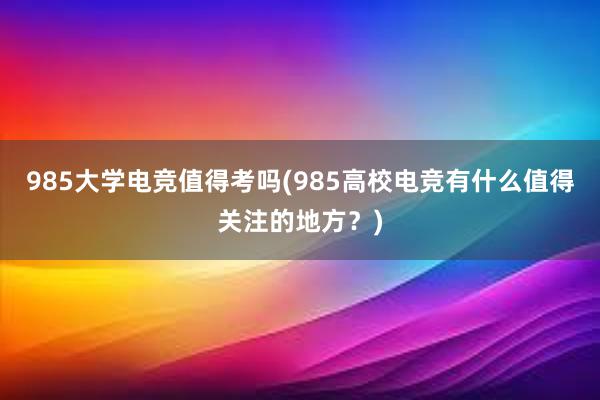 985大学电竞值得考吗(985高校电竞有什么值得关注的地方？)