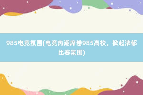 985电竞氛围(电竞热潮席卷985高校，掀起浓郁比赛氛围)