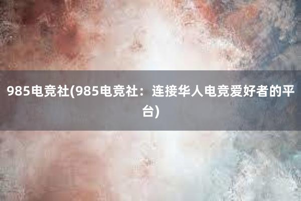 985电竞社(985电竞社：连接华人电竞爱好者的平台)