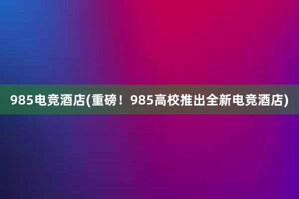 985电竞酒店(重磅！985高校推出全新电竞酒店)