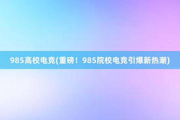 985高校电竞(重磅！985院校电竞引爆新热潮)