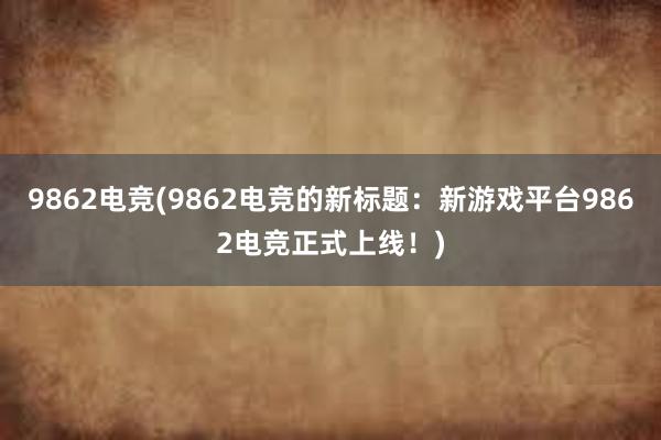 9862电竞(9862电竞的新标题：新游戏平台9862电竞正式上线！)