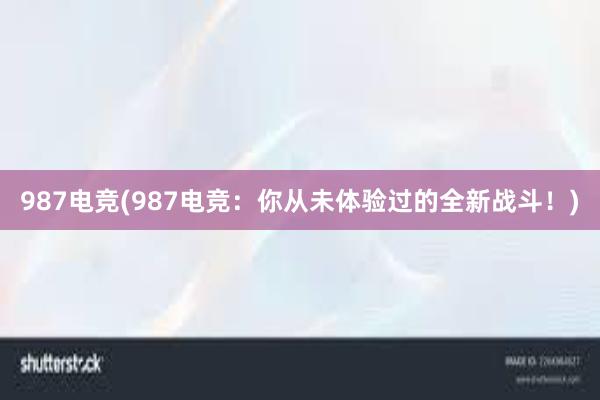 987电竞(987电竞：你从未体验过的全新战斗！)