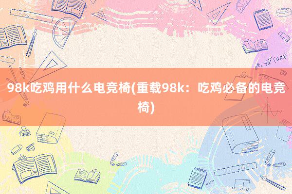 98k吃鸡用什么电竞椅(重载98k：吃鸡必备的电竞椅)