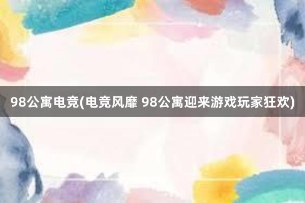 98公寓电竞(电竞风靡 98公寓迎来游戏玩家狂欢)