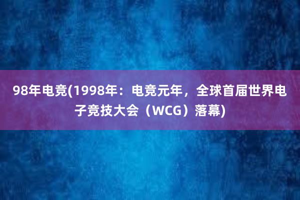 98年电竞(1998年：电竞元年，全球首届世界电子竞技大会（WCG）落幕)