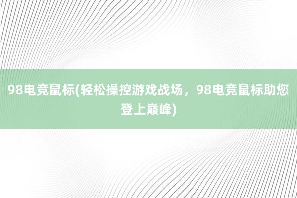 98电竞鼠标(轻松操控游戏战场，98电竞鼠标助您登上巅峰)