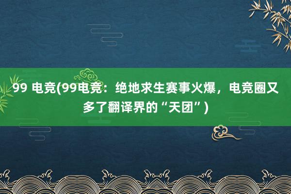 99 电竞(99电竞：绝地求生赛事火爆，电竞圈又多了翻译界的“天团”)