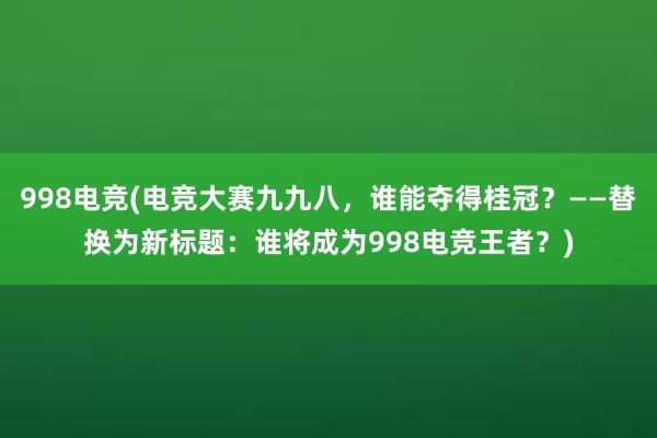 998电竞(电竞大赛九九八，谁能夺得桂冠？——替换为新标题：谁将成为998电竞王者？)