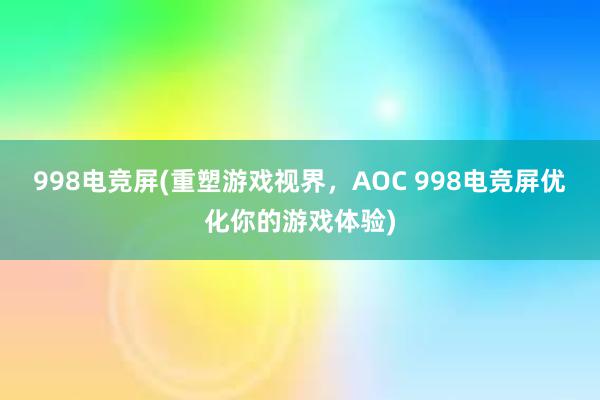 998电竞屏(重塑游戏视界，AOC 998电竞屏优化你的游戏体验)