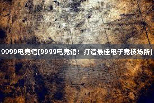 9999电竞馆(9999电竞馆：打造最佳电子竞技场所)