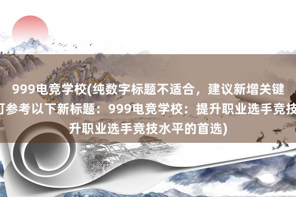 999电竞学校(纯数字标题不适合，建议新增关键词或修改，可参考以下新标题：999电竞学校：提升职业选手竞技水平的首选)