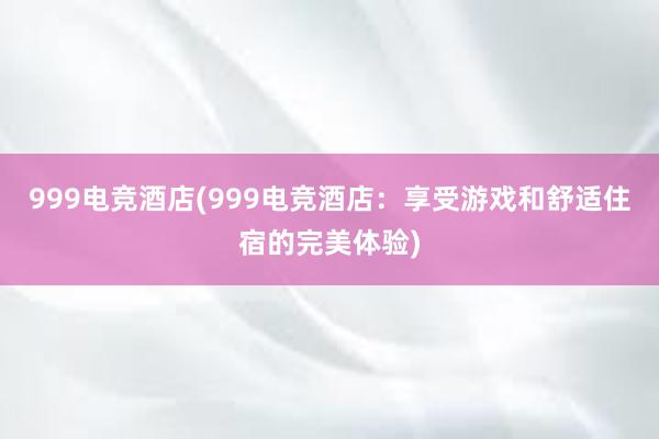 999电竞酒店(999电竞酒店：享受游戏和舒适住宿的完美体验)