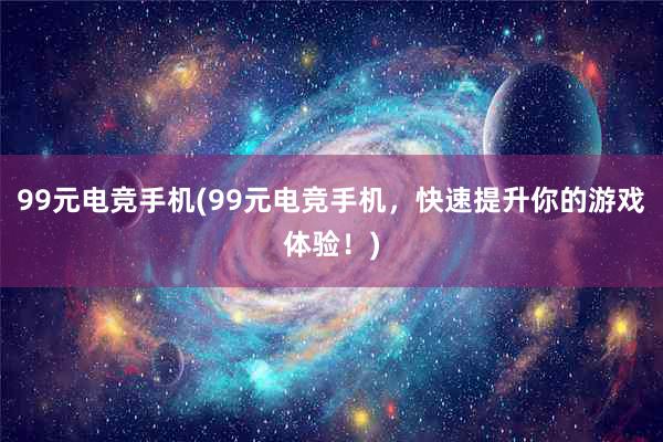 99元电竞手机(99元电竞手机，快速提升你的游戏体验！)