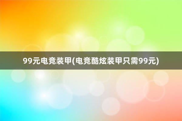 99元电竞装甲(电竞酷炫装甲只需99元)