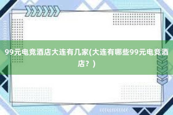 99元电竞酒店大连有几家(大连有哪些99元电竞酒店？)