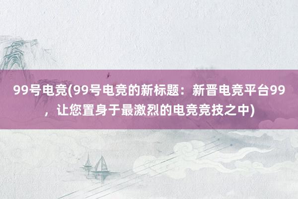 99号电竞(99号电竞的新标题：新晋电竞平台99，让您置身于最激烈的电竞竞技之中)