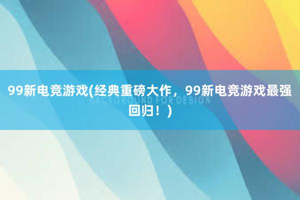 99新电竞游戏(经典重磅大作，99新电竞游戏最强回归！)