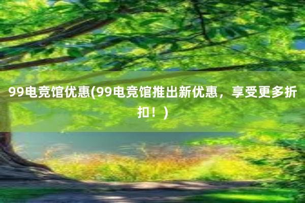 99电竞馆优惠(99电竞馆推出新优惠，享受更多折扣！)