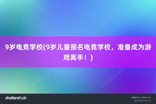 9岁电竞学校(9岁儿童报名电竞学校，准备成为游戏高手！)