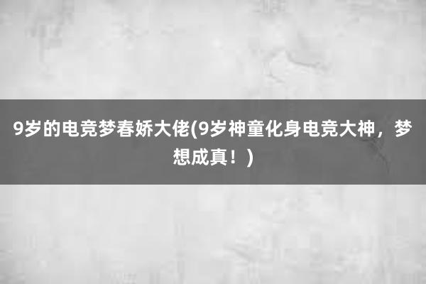 9岁的电竞梦春娇大佬(9岁神童化身电竞大神，梦想成真！)