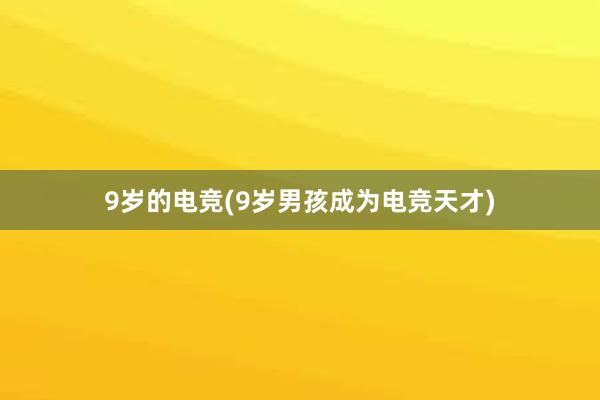 9岁的电竞(9岁男孩成为电竞天才)