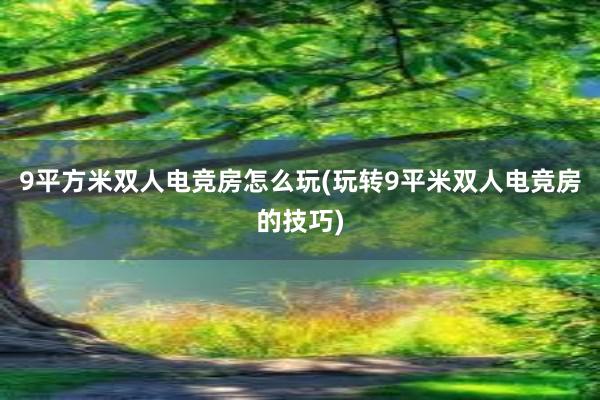 9平方米双人电竞房怎么玩(玩转9平米双人电竞房的技巧)