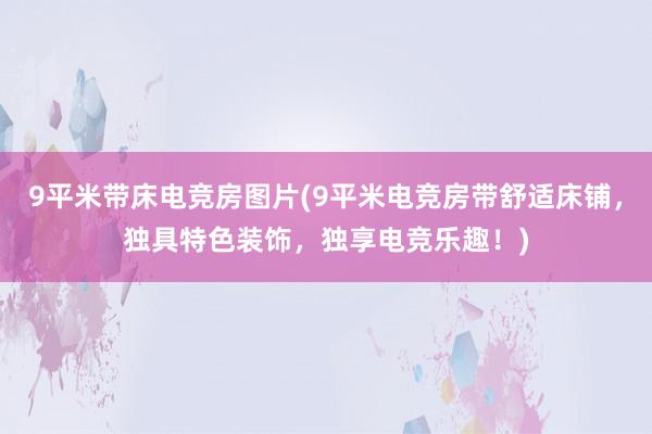 9平米带床电竞房图片(9平米电竞房带舒适床铺，独具特色装饰，独享电竞乐趣！)