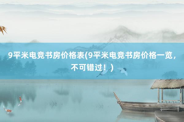 9平米电竞书房价格表(9平米电竞书房价格一览，不可错过！)