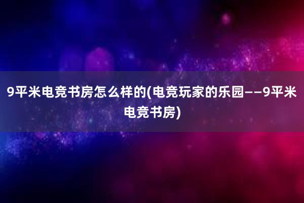 9平米电竞书房怎么样的(电竞玩家的乐园——9平米电竞书房)