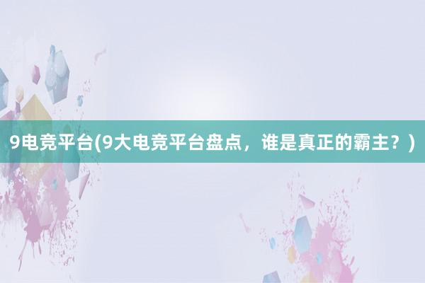 9电竞平台(9大电竞平台盘点，谁是真正的霸主？)