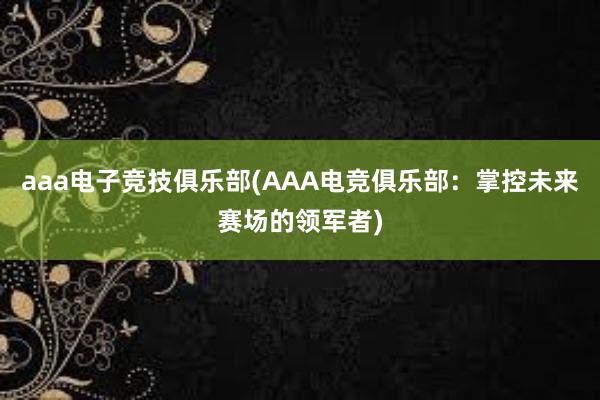 aaa电子竞技俱乐部(AAA电竞俱乐部：掌控未来赛场的领军者)