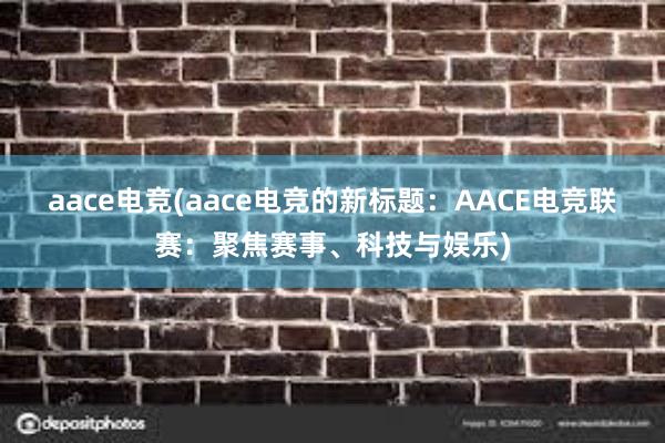 aace电竞(aace电竞的新标题：AACE电竞联赛：聚焦赛事、科技与娱乐)