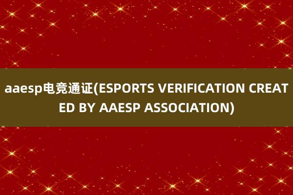 aaesp电竞通证(ESPORTS VERIFICATION CREATED BY AAESP ASSOCIATION)