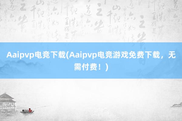 Aaipvp电竞下载(Aaipvp电竞游戏免费下载，无需付费！)