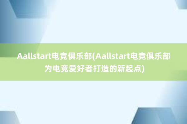 Aallstart电竞俱乐部(Aallstart电竞俱乐部 为电竞爱好者打造的新起点)