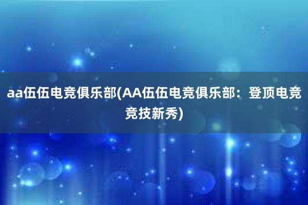 aa伍伍电竞俱乐部(AA伍伍电竞俱乐部：登顶电竞竞技新秀)