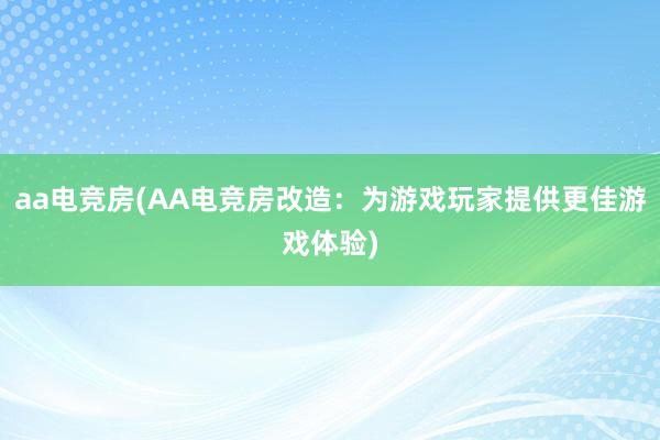 aa电竞房(AA电竞房改造：为游戏玩家提供更佳游戏体验)